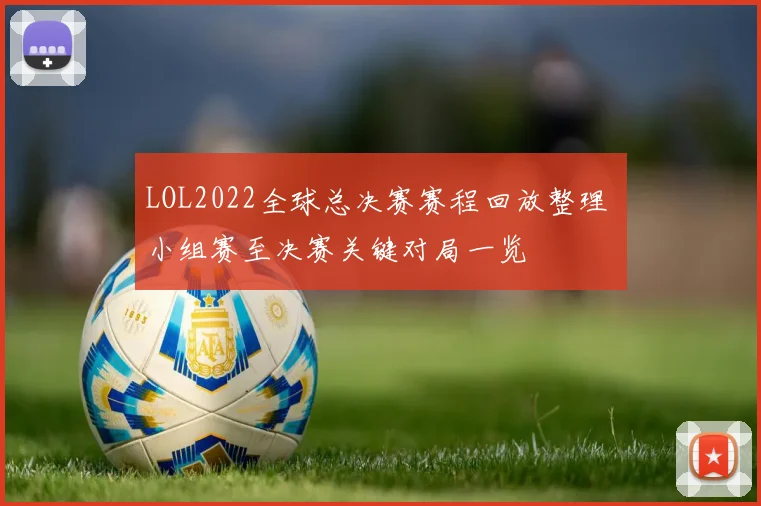 LOL2022全球总决赛赛程回放整理 小组赛至决赛关键对局一览
