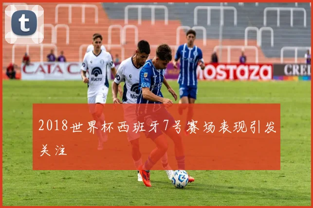 2018世界杯西班牙7号赛场表现引发关注