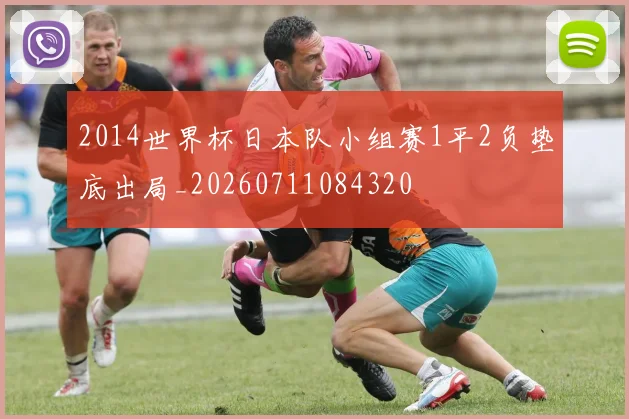 2014世界杯日本队小组赛1平2负垫底出局_20260711084320