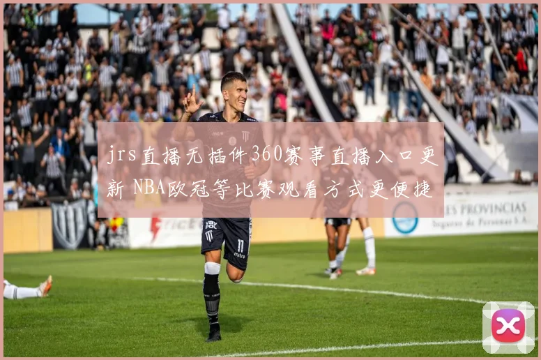 jrs直播无插件360赛事直播入口更新 NBA欧冠等比赛观看方式更便捷