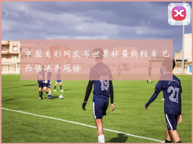中国竞彩网发布世界杯最新赔率 巴西领跑夺冠榜