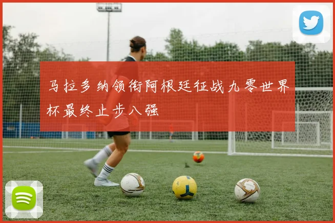 马拉多纳领衔阿根廷征战九零世界杯最终止步八强