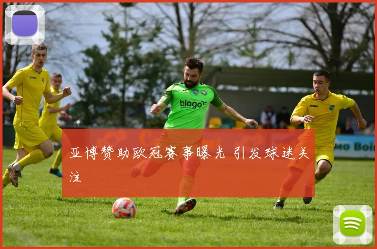 亚博赞助欧冠赛事曝光 引发球迷关注