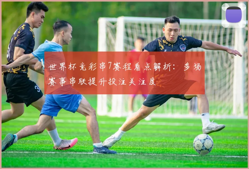 世界杯竞彩串7赛程看点解析:多场赛事串联提升投注关注度