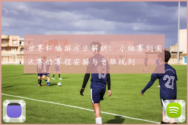世界杯编排方法解析：小组赛到淘汰赛的赛程安排与晋级规则