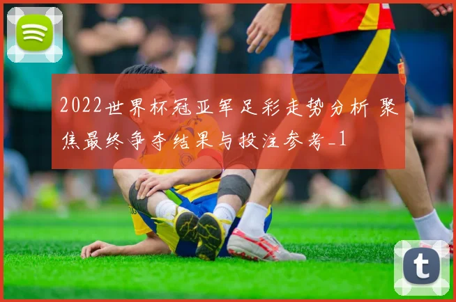 2022世界杯冠亚军足彩走势分析 聚焦最终争夺结果与投注参考_1