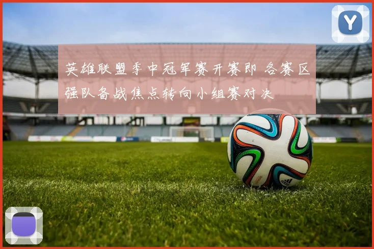 英雄联盟季中冠军赛开赛即 各赛区强队备战焦点转向小组赛对决
