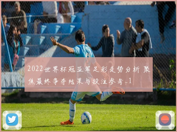 2022世界杯冠亚军足彩走势分析 聚焦最终争夺结果与投注参考_1