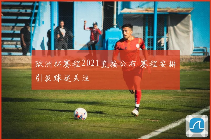 欧洲杯赛程2021直接公布 赛程安排引发球迷关注