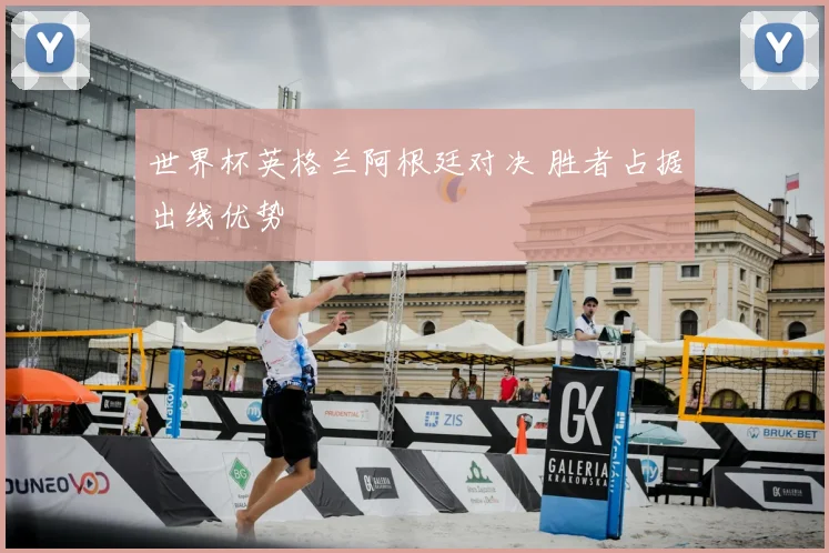 世界杯英格兰阿根廷对决 胜者占据出线优势