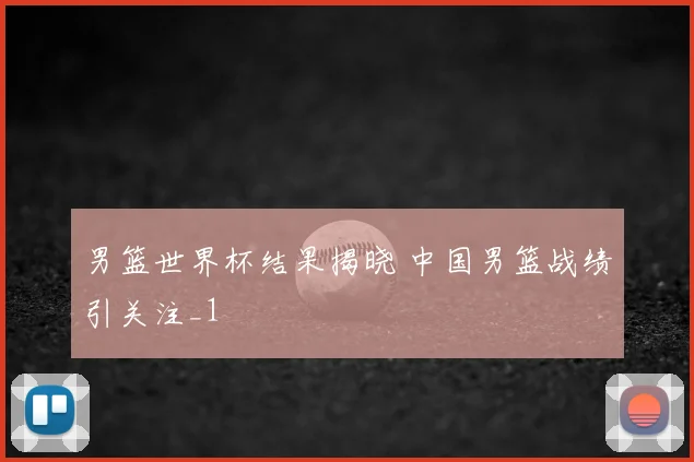 男篮世界杯结果揭晓 中国男篮战绩引关注_1
