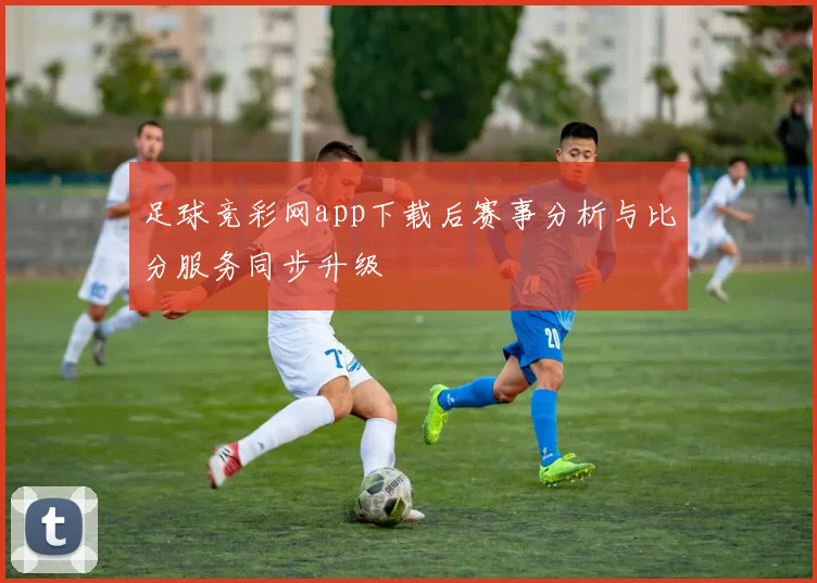 足球竞彩网app下载后赛事分析与比分服务同步升级