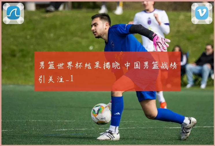 男篮世界杯结果揭晓 中国男篮战绩引关注_1