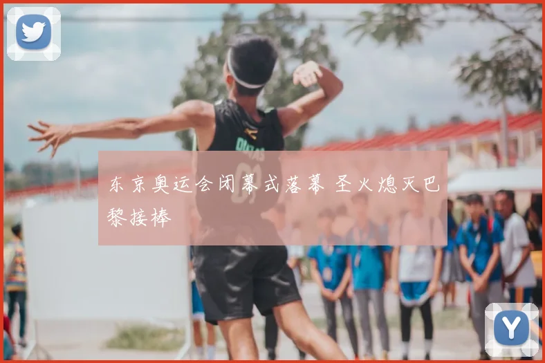 东京奥运会闭幕式落幕 圣火熄灭巴黎接棒