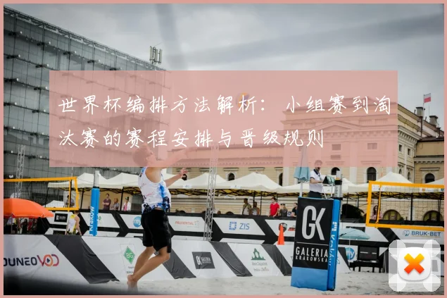 世界杯编排方法解析:小组赛到淘汰赛的赛程安排与晋级规则