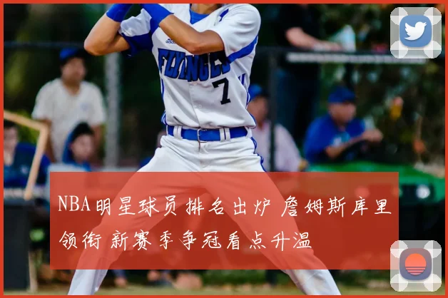 NBA明星球员排名出炉 詹姆斯库里领衔 新赛季争冠看点升温