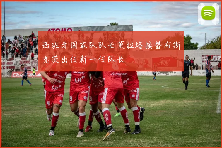 西班牙国家队队长莫拉塔接替布斯克茨出任新一任队长