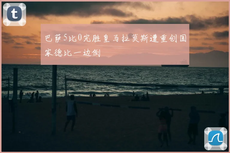 巴萨5比0完胜皇马拉莫斯遭重创国家德比一边倒