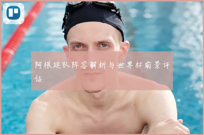 阿根廷队阵容解析与世界杯前景评估