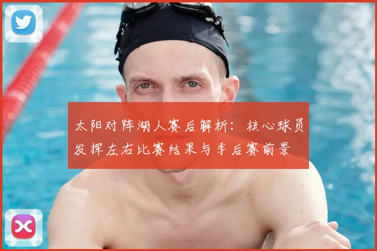 太阳对阵湖人赛后解析：核心球员发挥左右比赛结果与季后赛前景