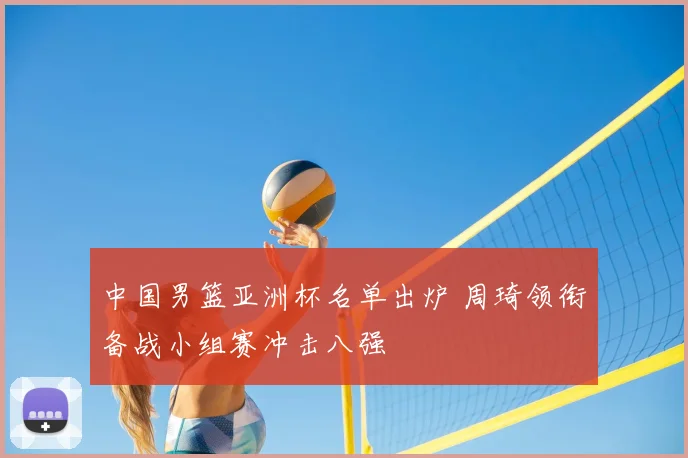 中国男篮亚洲杯名单出炉 周琦领衔备战小组赛冲击八强
