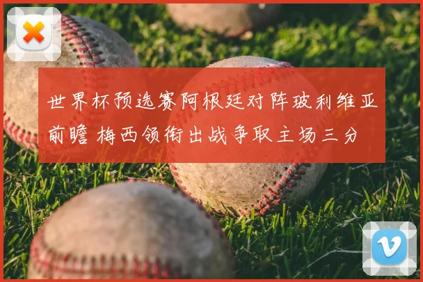 世界杯预选赛阿根廷对阵玻利维亚前瞻 梅西领衔出战争取主场三分