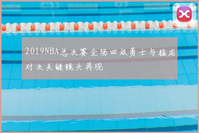 2019NBA总决赛全场回放勇士与猛龙对决关键镜头再现