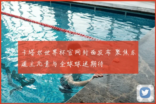 卡塔尔世界杯官网封面发布 聚焦东道主元素与全球球迷期待