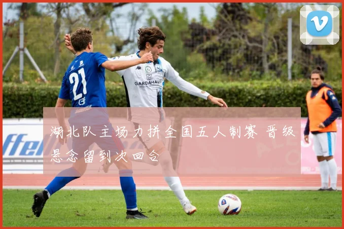 湖北队主场力拼全国五人制赛 晋级悬念留到次回合