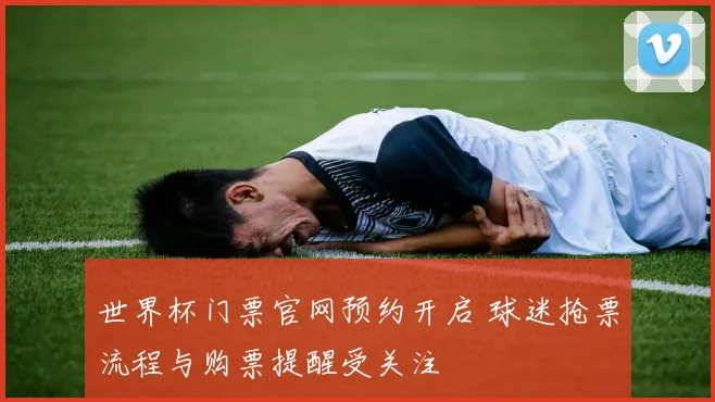 世界杯门票官网预约开启 球迷抢票流程与购票提醒受关注