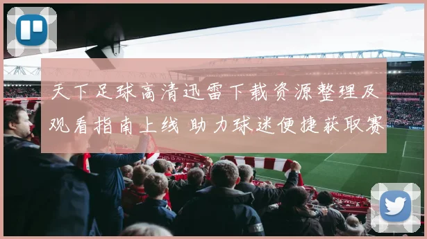 天下足球高清迅雷下载资源整理及观看指南上线 助力球迷便捷获取赛事内容