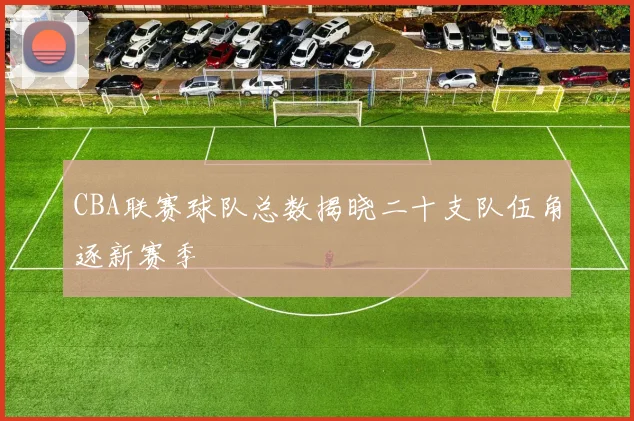CBA联赛球队总数揭晓二十支队伍角逐新赛季