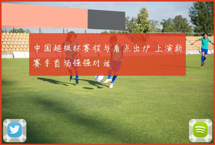 中国超级杯赛程与看点出炉 上演新赛季首场强强对话