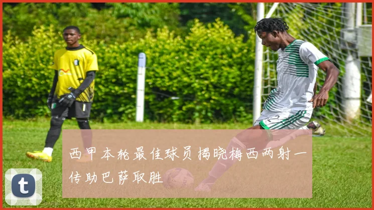 西甲本轮最佳球员揭晓梅西两射一传助巴萨取胜