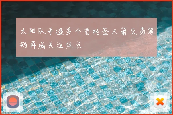 太阳队手握多个首轮签火箭交易筹码再成关注焦点