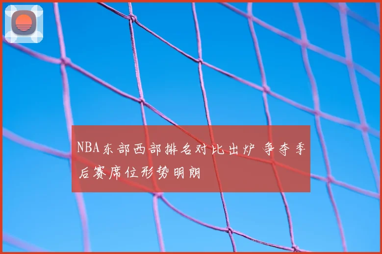 NBA东部西部排名对比出炉 争夺季后赛席位形势明朗