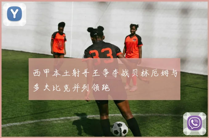 西甲本土射手王争夺战贝林厄姆与多夫比克并列领跑