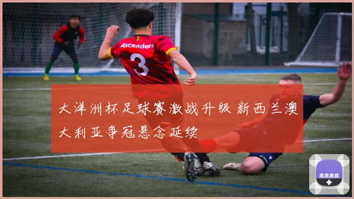 大洋洲杯足球赛激战升级 新西兰澳大利亚争冠悬念延续