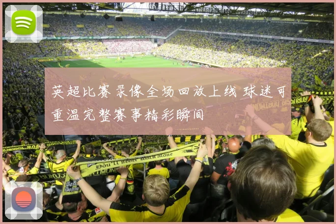 英超比赛录像全场回放上线 球迷可重温完整赛事精彩瞬间