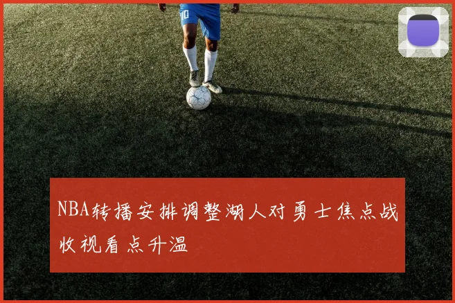NBA转播安排调整湖人对勇士焦点战收视看点升温