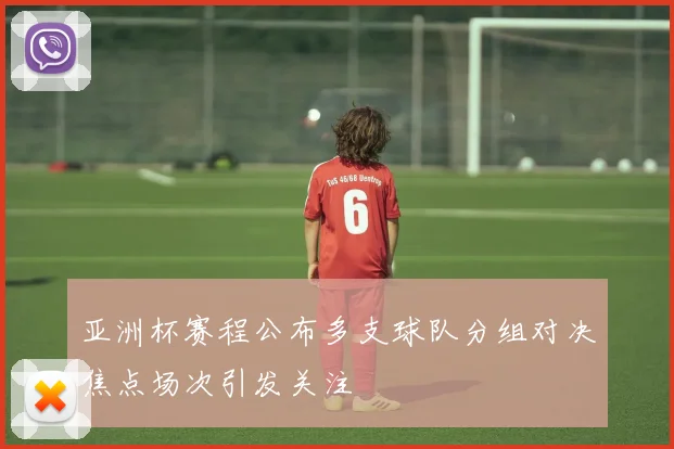 亚洲杯赛程公布多支球队分组对决焦点场次引发关注