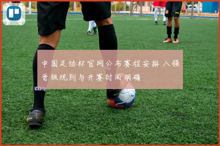 中国足协杯官网公布赛程安排 八强晋级规则与开赛时间明确