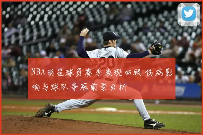 NBA明星球员赛季表现回顾 伤病影响与球队争冠前景分析