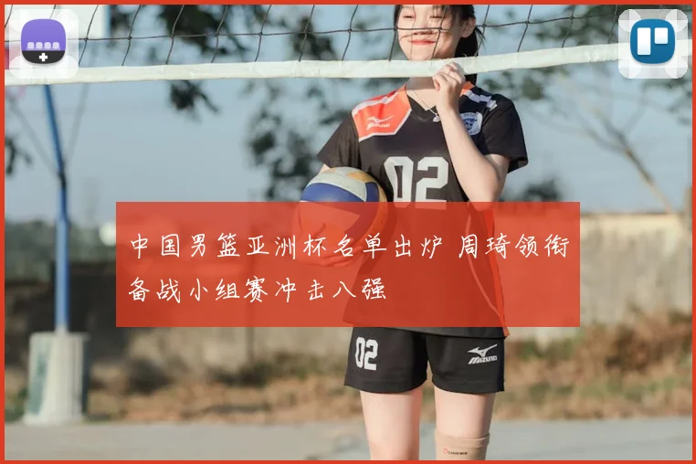 中国男篮亚洲杯名单出炉 周琦领衔备战小组赛冲击八强