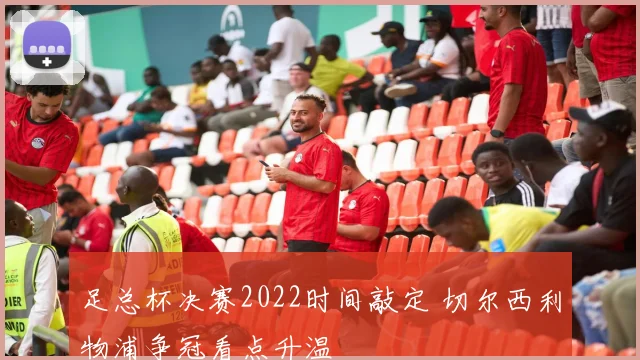 足总杯决赛2022时间敲定 切尔西利物浦争冠看点升温
