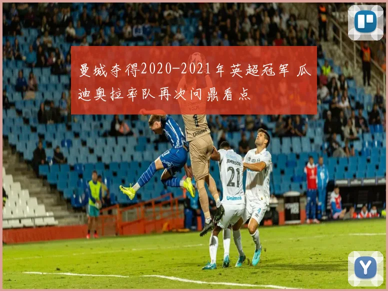 曼城夺得2020-2021年英超冠军 瓜迪奥拉率队再次问鼎看点