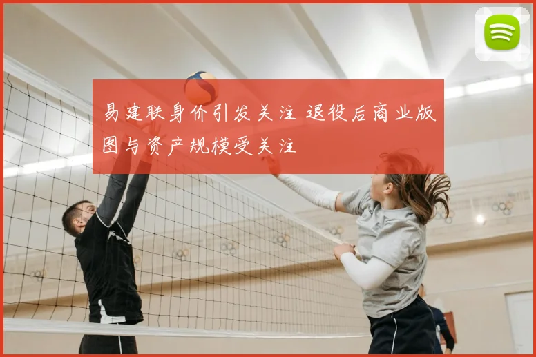 易建联身价引发关注 退役后商业版图与资产规模受关注