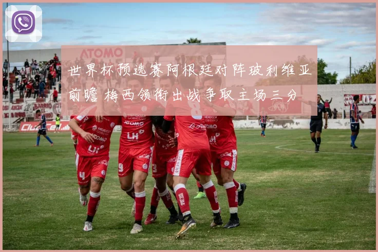 世界杯预选赛阿根廷对阵玻利维亚前瞻 梅西领衔出战争取主场三分