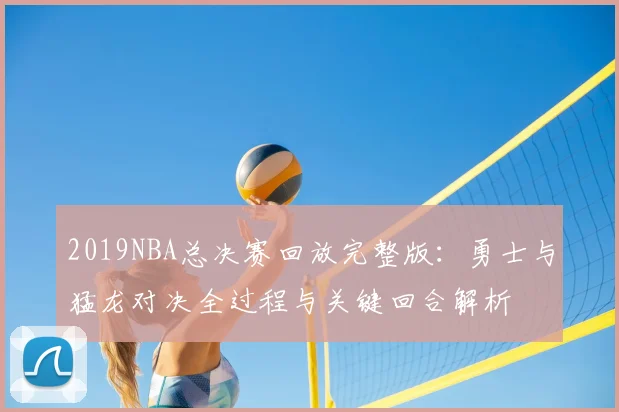 2019NBA总决赛回放完整版：勇士与猛龙对决全过程与关键回合解析