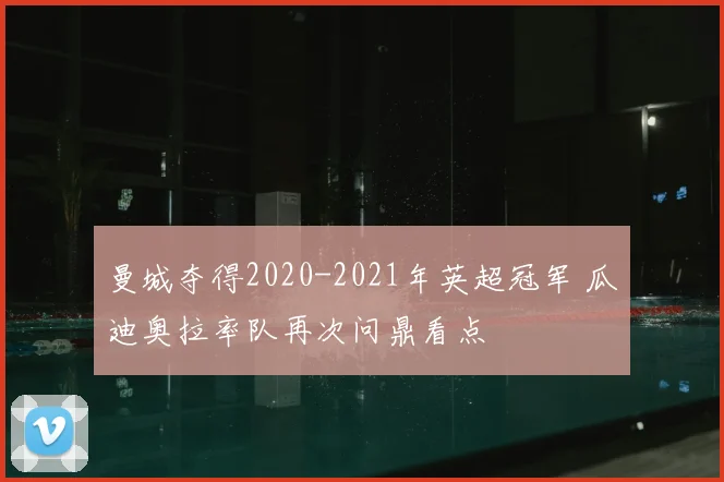 曼城夺得2020-2021年英超冠军 瓜迪奥拉率队再次问鼎看点